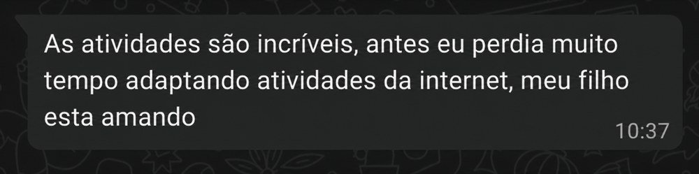 Depoimento no WhatsApp: As atividades são incríveis, antes eu perdia muito tempo adaptando atividades da internet, meu filho esta amando